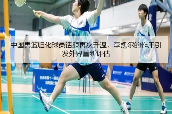中国男篮归化球员话题再次升温，李凯尔的作用引发外界重新评估